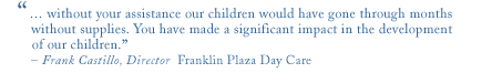 without your assistance our children would have gone through months without supplies. you have made a significant impact in the development of our children. - frank castillo, director franklin plaza day care